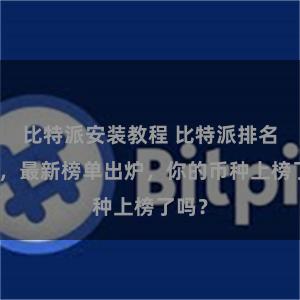 比特派安装教程 比特派排名更新，最新榜单出炉，你的币种上榜了吗？
